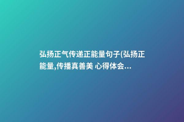 弘扬正气传递正能量句子(弘扬正能量,传播真善美 心得体会)